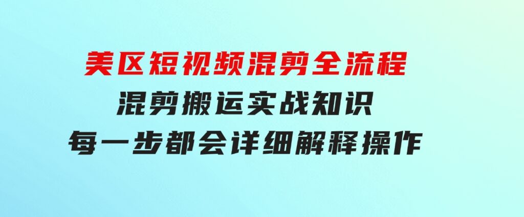 美区短视频混剪全流程，混剪搬运实战知识，每一步都会详细解释操作-云际资源网