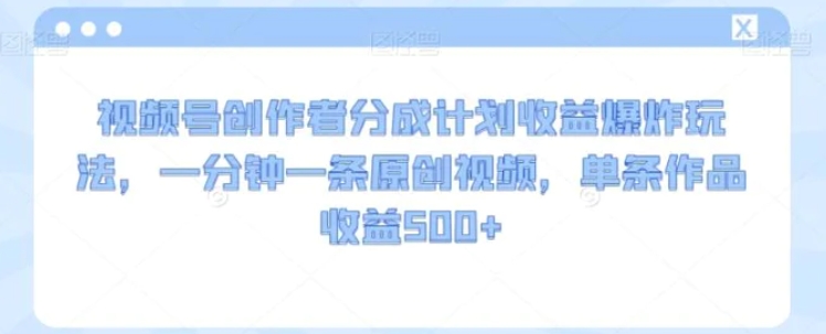 视频号创作者分成计划收益爆炸玩法，一分钟一条原创视频，单条作品收益500+-云际资源网