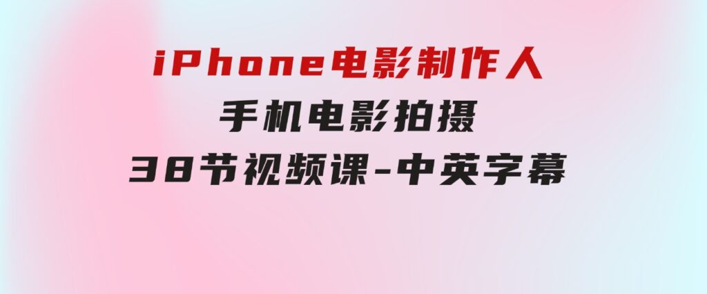 iPhone电影制作人-手机电影拍摄-38节视频课-中英字幕-云际资源网