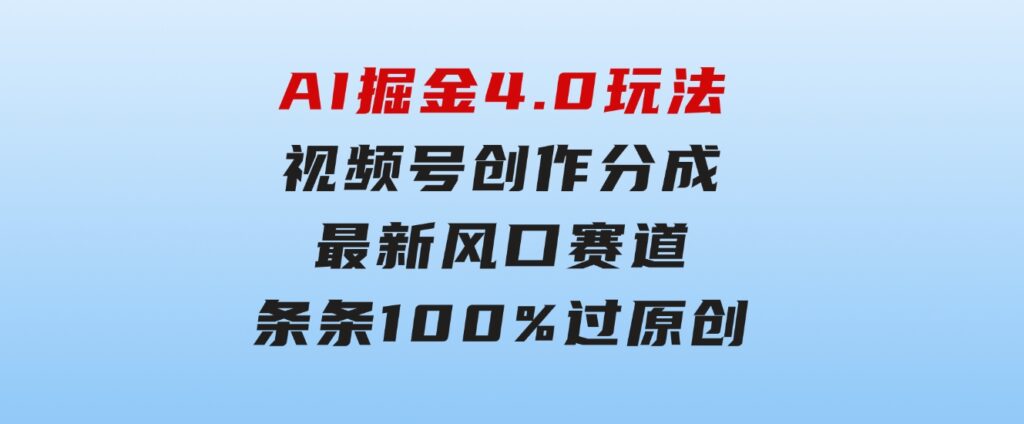 AI掘金4.0玩法，视频号创作分成，最新风口赛道，条条100%过原创，小白…-云际资源网