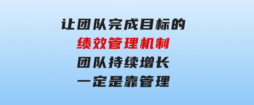 让团队-完成目标的绩效管理机制，团队持续增长，一定是靠管理-云际资源网
