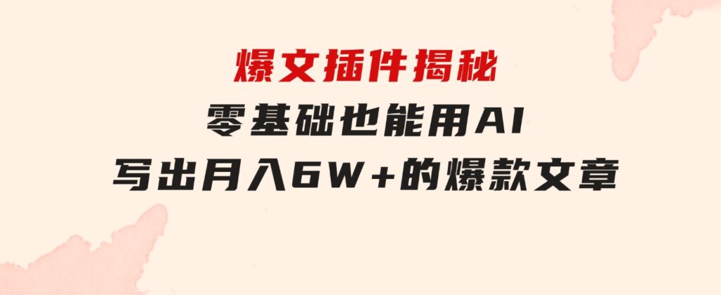 爆文插件揭秘：零基础也能用AI写出月入6W+的爆款文章！-云际资源网