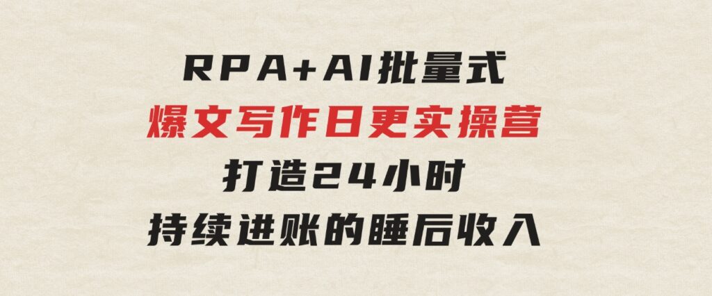 RPA+AI批量式精品爆文写作日更实操营，打造24小时持续进账的睡后收入-云际资源网