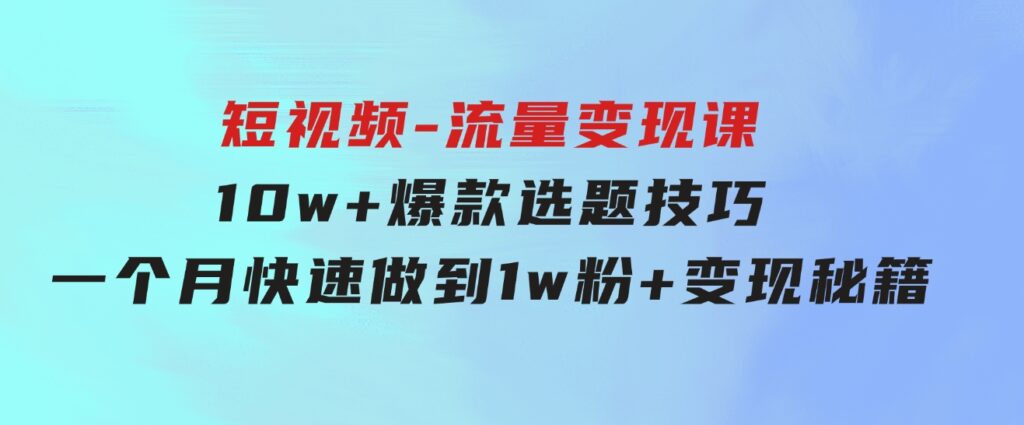 2024年短视频-流量变现课：10w+爆款选题技巧一个月快速做到1w粉+变现秘籍-云际资源网