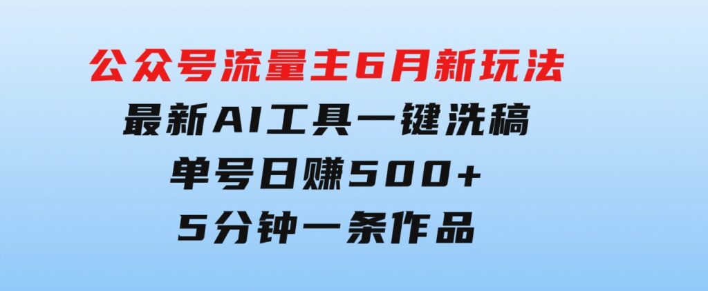 公众号流量主6月新玩法，最新AI工具一键洗稿单号日赚500+，5分钟一条作…-云际资源网