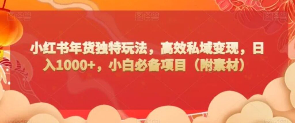 小红书年货独特玩法，高效私域变现，日入1000+，小白必备项目-云际资源网