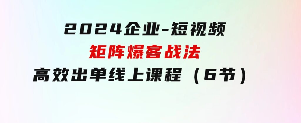 2024企业-短视频-矩阵爆客战法，高效出单线上课程（6节）-云际资源网