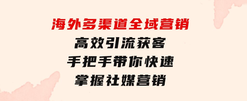海外多渠道全域营销，高效引流获客，手把手带你快速掌握社媒营销-云际资源网