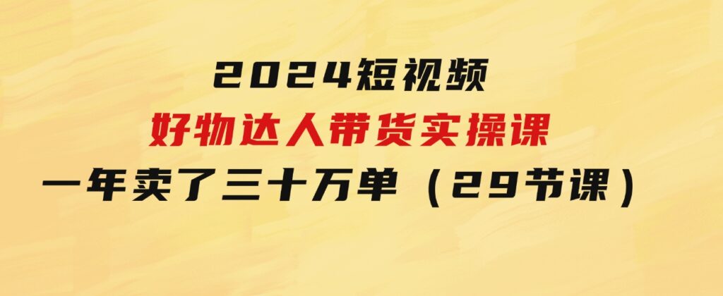 2024短视频好物达人带货实操课：一年时间卖了三十万单（29节课）-云际资源网