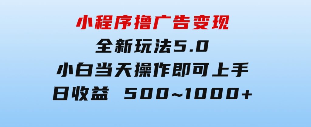 小程序撸广告变现，全新玩法5.0，小白当天操作即可上手，日收益500~1000+-云际资源网