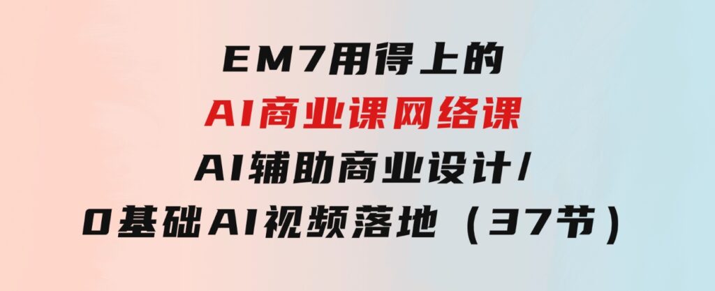 EM7用得上的AI商业课网络课：AI辅助商业设计/0基础AI视频落地（37节）-云际资源网