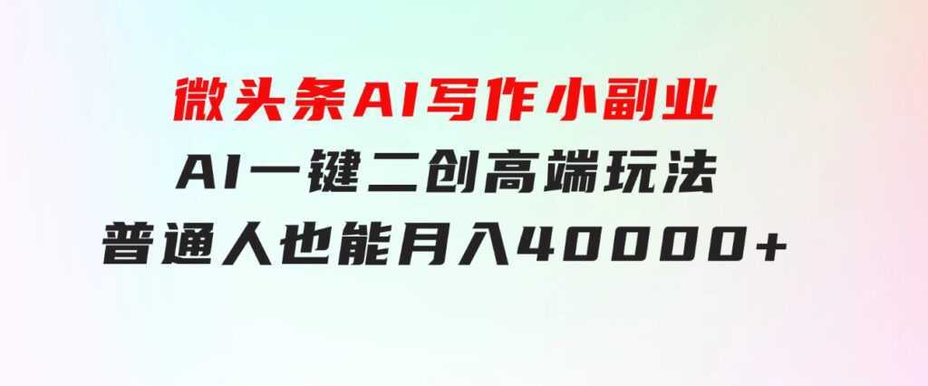 微头条AI写作小副业，AI一键二创高端玩法普通人也能月入40000+-云际资源网