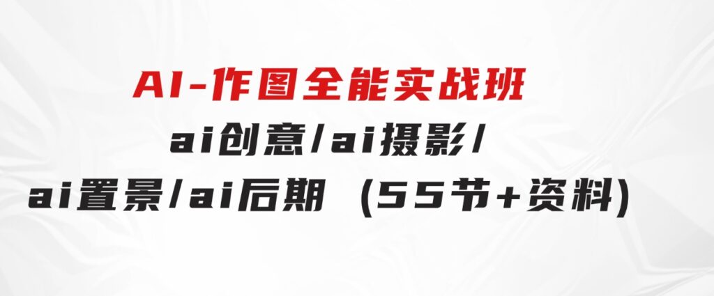 AI-作图全能实战班：0基础开始，ai创意/ai摄影/ai置景/ai后期(55节+资料)-云际资源网