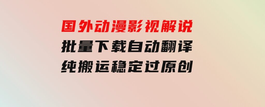 国外动漫影视解说，批量下载自动翻译，纯搬运稳定过原创，小白也能轻松-云际资源网