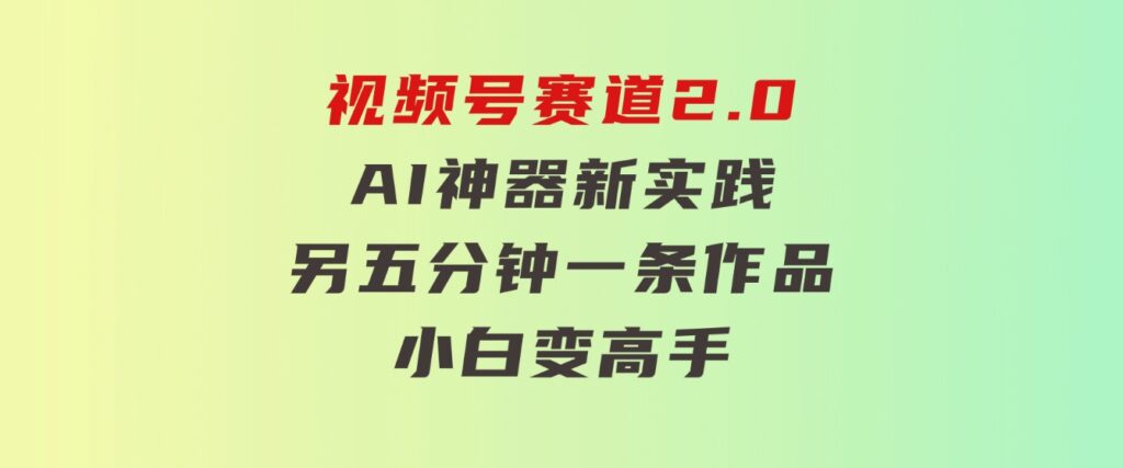 视频号赛道2.0：AI神器新实践！另辟蹊径！五分钟一条作品，小白变高手…-云际资源网