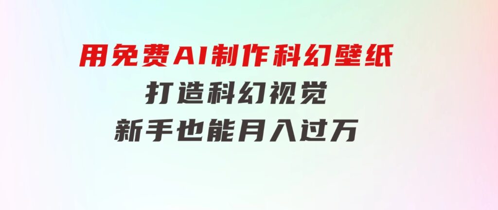 用免费AI制作科幻壁纸，打造科幻视觉，新手也能月入过万！-云际资源网