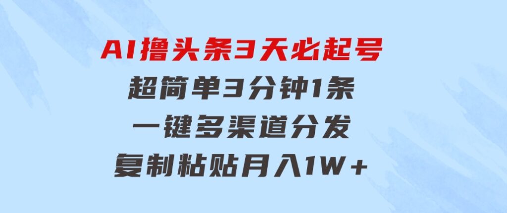 AI撸头条3天必起号，超简单3分钟1条，一键多渠道分发，复制粘贴月入1W+-云际资源网