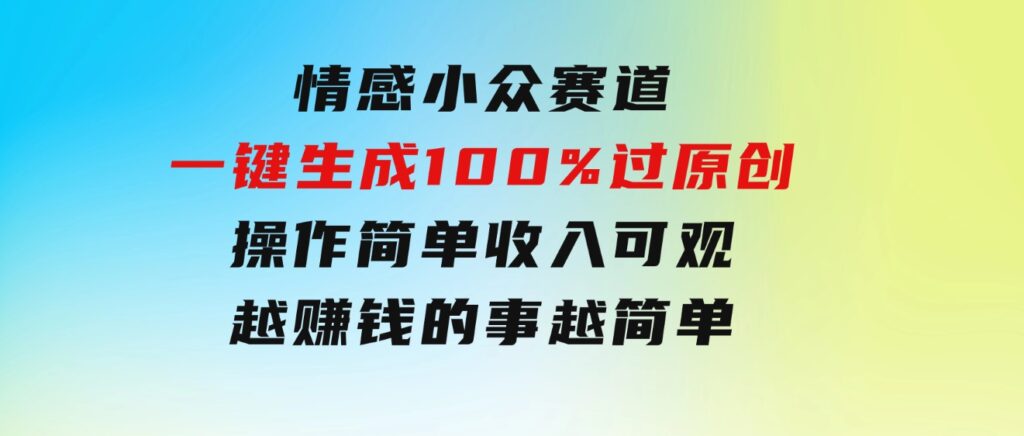 情感小众赛道，一键生成100%过原创，操作简单收入可观，越赚钱的事越简单-云际资源网