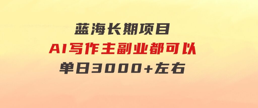 蓝海长期项目，AI写作，主副业都可以，单日3000+左右，小白都能做。-云际资源网