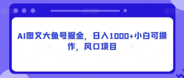 AI图文大鱼号掘金，日入1000+小白可操作，风口项目-云际资源网