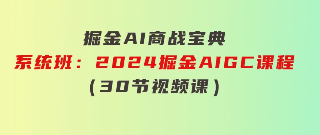 掘金AI商战宝典-系统班：2024掘金AIGC课程（30节视频课）-云际资源网