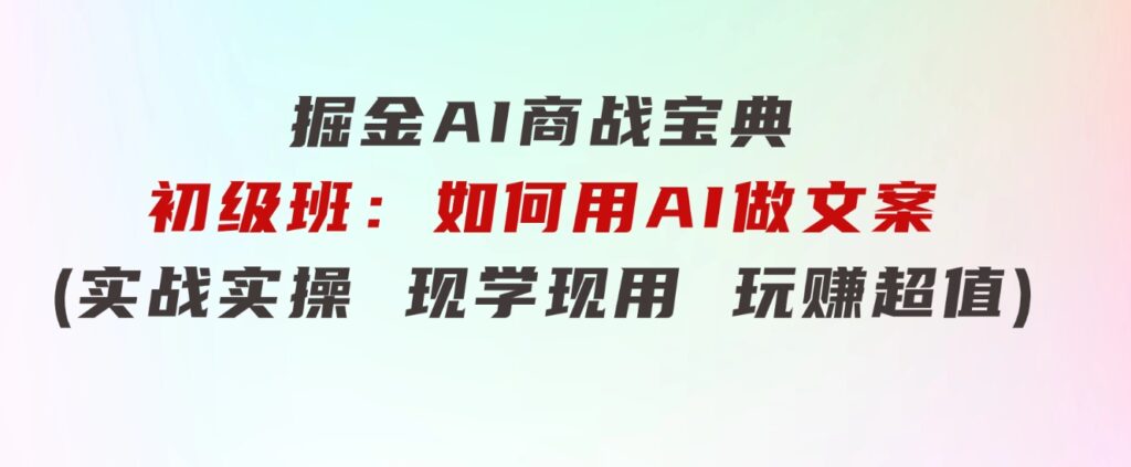 掘金AI商战宝典初级班：如何用AI做文案(实战实操现学现用玩赚超值)-云际资源网