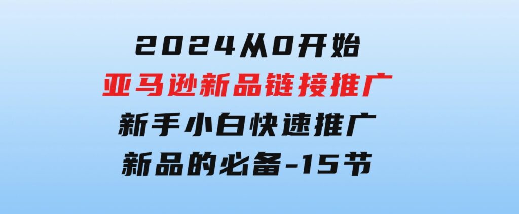 2024从0开始亚马逊新品链接推广，新手小白快速推广新品的必备-15节-云际资源网