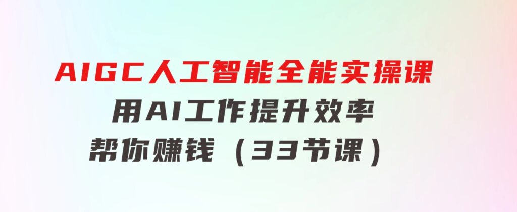 AIGC人工智能全能实操课：用AI工作，提升效率，帮你赚钱（33节课）-云际资源网