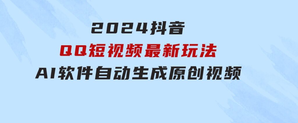 2024抖音QQ短视频最新玩法，AI软件自动生成原创视频,小白无脑操作轻松…-云际资源网
