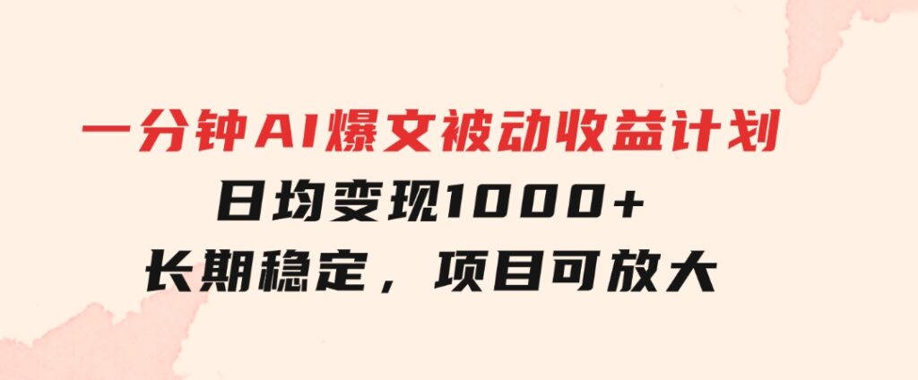 一分钟AI爆文被动收益计划，日均变现1000+，长期稳定，项目可放大-云际资源网