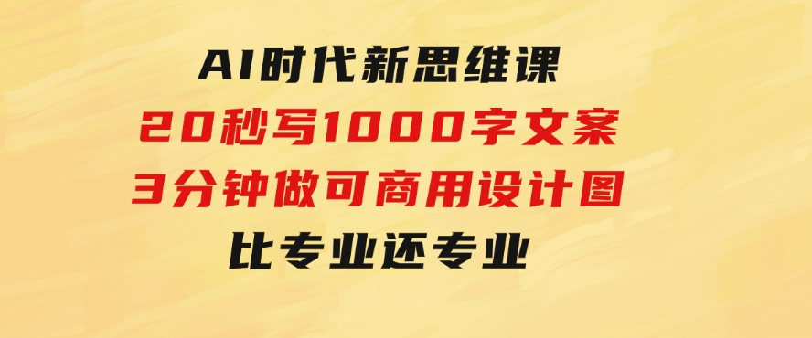 AI时代新思维课，20秒写1000字文案/3分钟做可商用设计图/比专业还专业-云际资源网