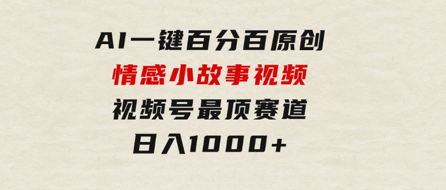 AI一键百分百原创情感小故事视频，视频号最顶赛道，日入1000+-云际资源网