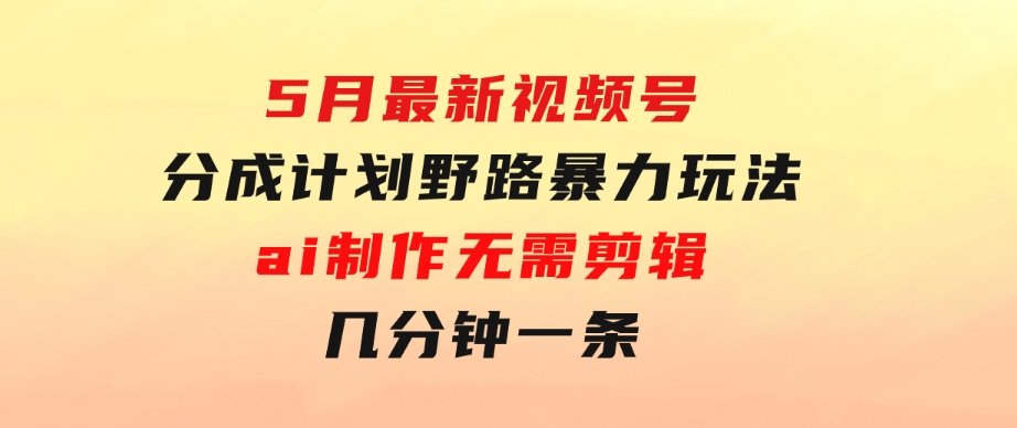 5月最新视频号分成计划野路暴力玩法，ai制作，无需剪辑。几分钟一条，…-云际资源网
