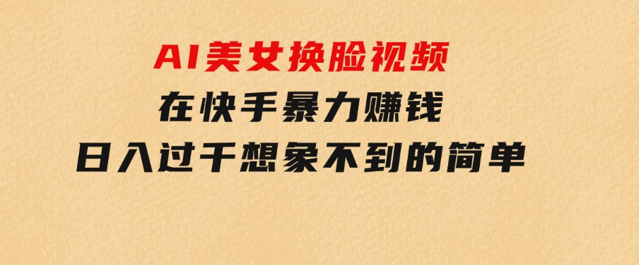 AI美女换脸视频在快手暴力赚钱，日入过千，想象不到的简单-云际资源网