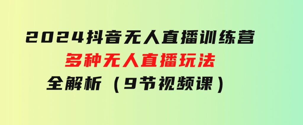 2024抖音无人直播训练营，多种无人直播玩法全解析（9节视频课）-云际资源网
