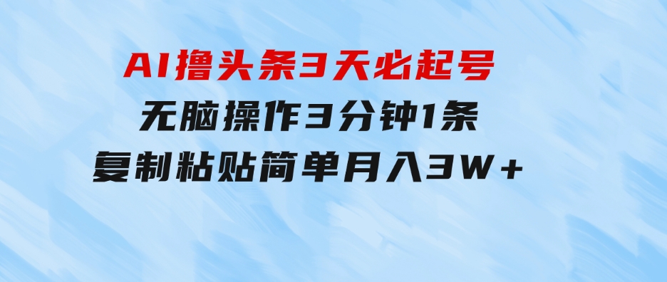 AI撸头条3天必起号，无脑操作3分钟1条，复制粘贴简单月入3W+-云际资源网