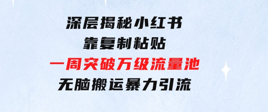 深层揭秘小红书，靠复制粘贴，一周突破万级流量池，无脑搬运，暴力引流-云际资源网