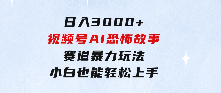 日入3000+，视频号AI恐怖故事赛道暴力玩法，轻松过原创，小白也能轻松上手-云际资源网