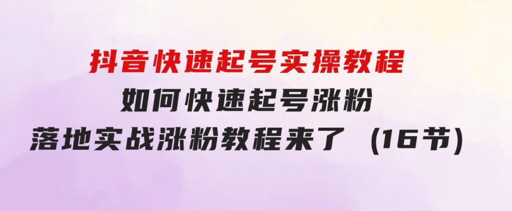 抖音快速起号实操教程，如何快速起号涨粉?落地实战涨粉教程来了(16节)-云际资源网