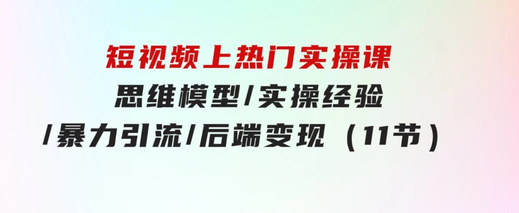 短视频上热门实操课，思维模型/实操经验/暴力引流/后端变现（11节）-云际资源网