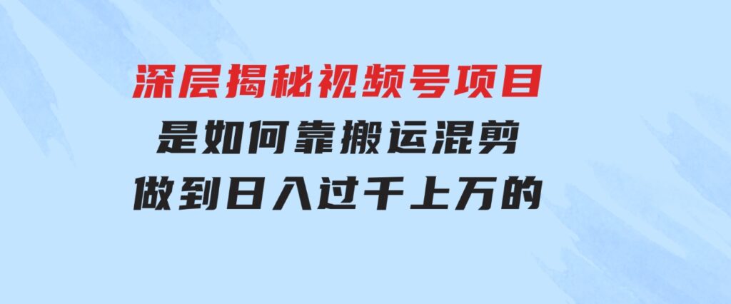 深层揭秘视频号项目，是如何靠搬运混剪做到日入过千上万的-云际资源网