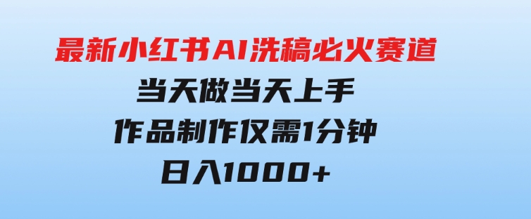 最新小红书AI洗稿必火赛道，当天做当天上手作品制作仅需1分钟，日入1000+-云际资源网