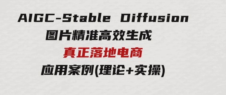 AIGC-StableDiffusion图片精准高效生成真正落地电商应用案例(理论+实操)-云际资源网