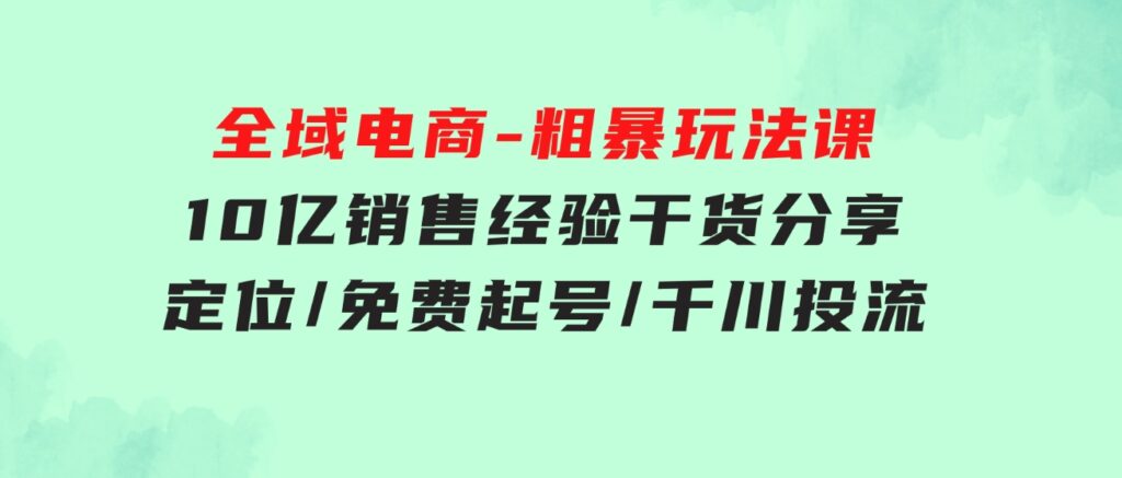 全域电商-粗暴玩法课：10亿销售经验干货分享！定位/免费起号/千川投流-云际资源网
