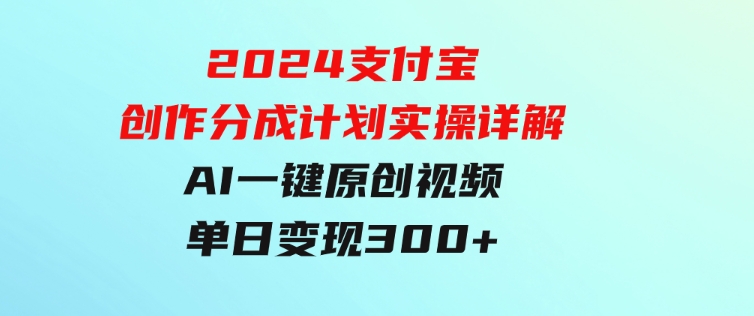 2024支付宝创作分成计划实操详解，AI一键原创视频，单日变现300+-云际资源网
