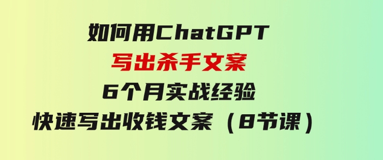 如何用ChatGPT-写出杀手文案，6个月实战经验，快速写出收钱文案（8节课）-云际资源网