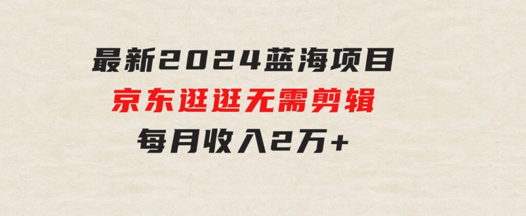 最新2024蓝海项目京东逛逛，无需剪辑，每月收入2万+-云际资源网
