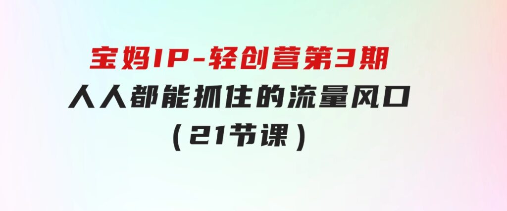 宝妈IP-轻创营第3期，人人都能抓住的流量风口（21节课）-云际资源网