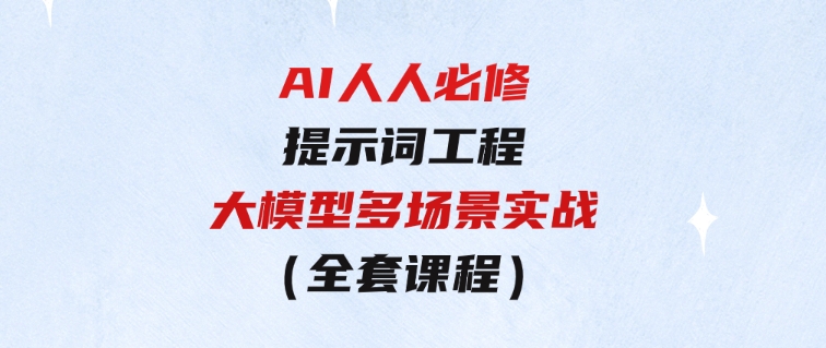 AI人人必修-提示词工程+大模型多场景实战（全套课程）-云际资源网