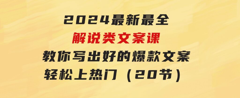2024最新最全解说类文案课：教你写出好的爆款文案，轻松上热门（20节）-云际资源网
